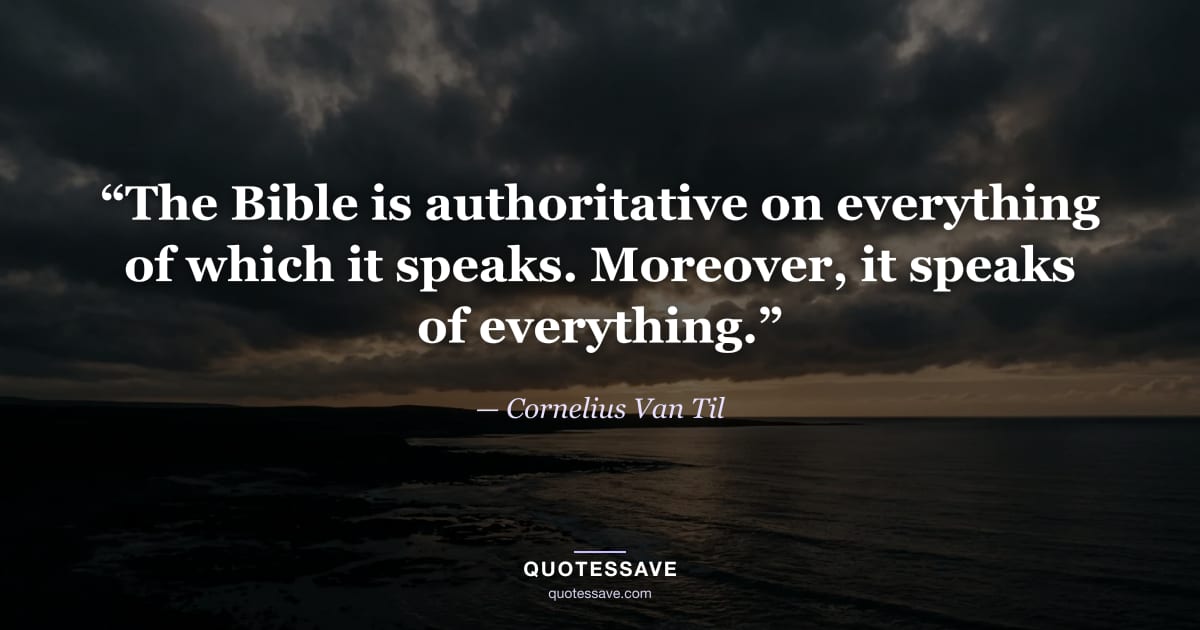 “The Bible is authoritative on everything of which it speaks. Moreover, it speaks of everything.” — Cornelius Van Til