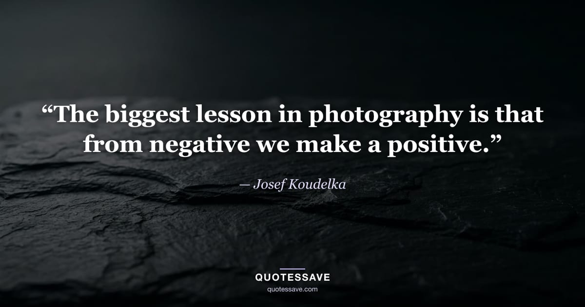 “The biggest lesson in photography is that from negative we make a positive.” — Josef Koudelka