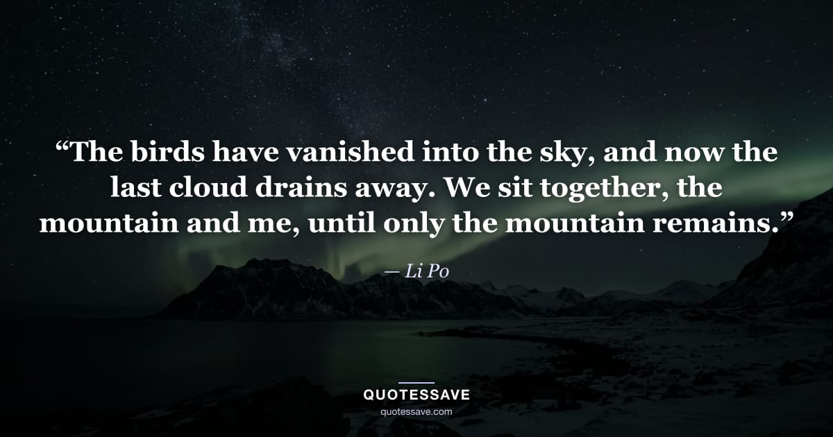“The birds have vanished into the sky, and now the last cloud drains away. We sit together, the mountain and me, until only the mountain remains.” — Li Po