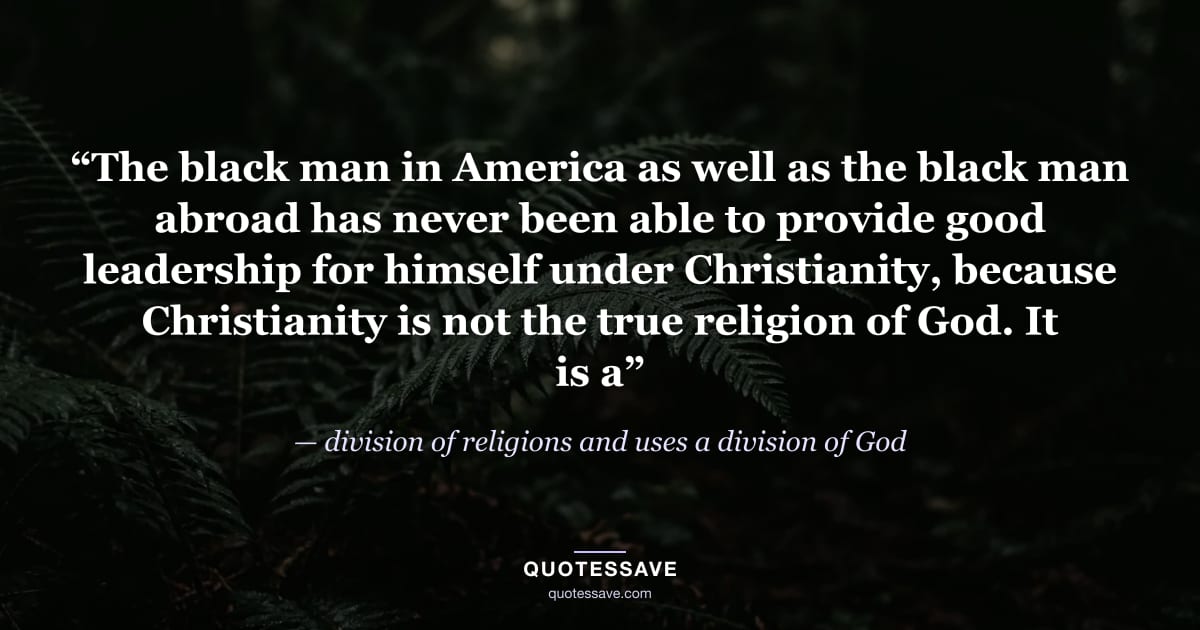 “The black man in America as well as the black man abroad has never been able to provide good leadership for himself under Christianity, because Christianity is not the true religion of God. It is a” — division of religions and uses a division of God
