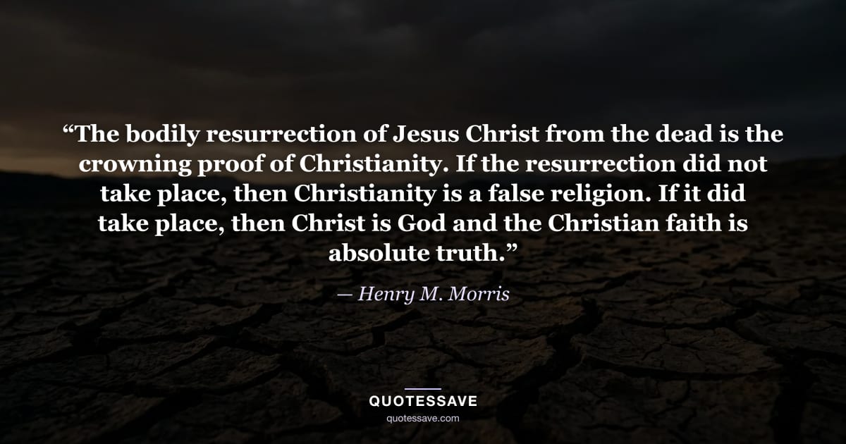 “The bodily resurrection of Jesus Christ from the dead is the crowning proof of Christianity. If the resurrection did not take place, then Christianity is a false religion. If it did take place, then Christ is God and the Christian faith is absolute truth.” — Henry M. Morris