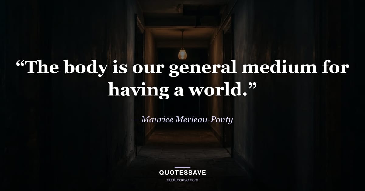 “The body is our general medium for having a world.” — Maurice Merleau-Ponty