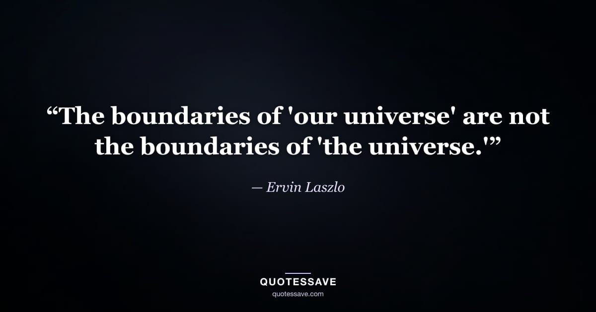 “The boundaries of 'our universe' are not the boundaries of 'the universe.'” — Ervin Laszlo