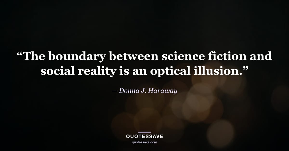 “The boundary between science fiction and social reality is an optical illusion.” — Donna J. Haraway