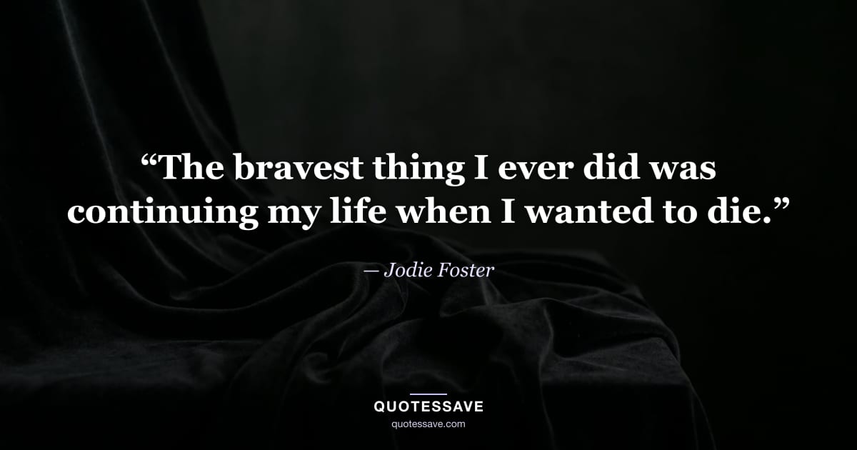 “The bravest thing I ever did was continuing my life when I wanted to die.” — Jodie Foster