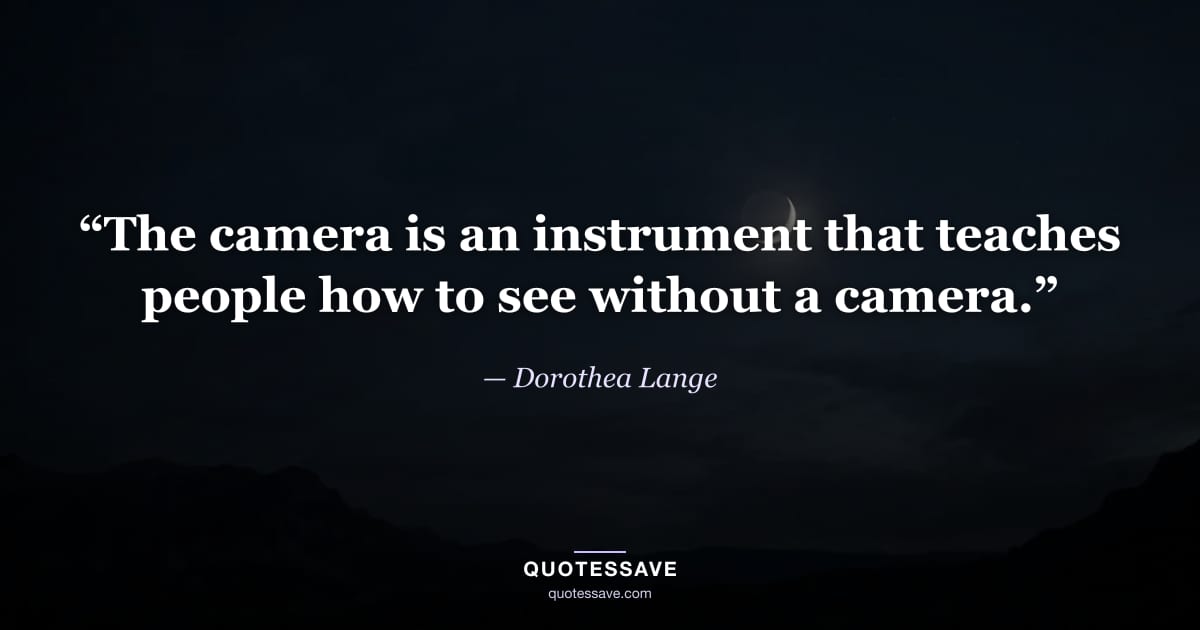 “The camera is an instrument that teaches people how to see without a camera.” — Dorothea Lange