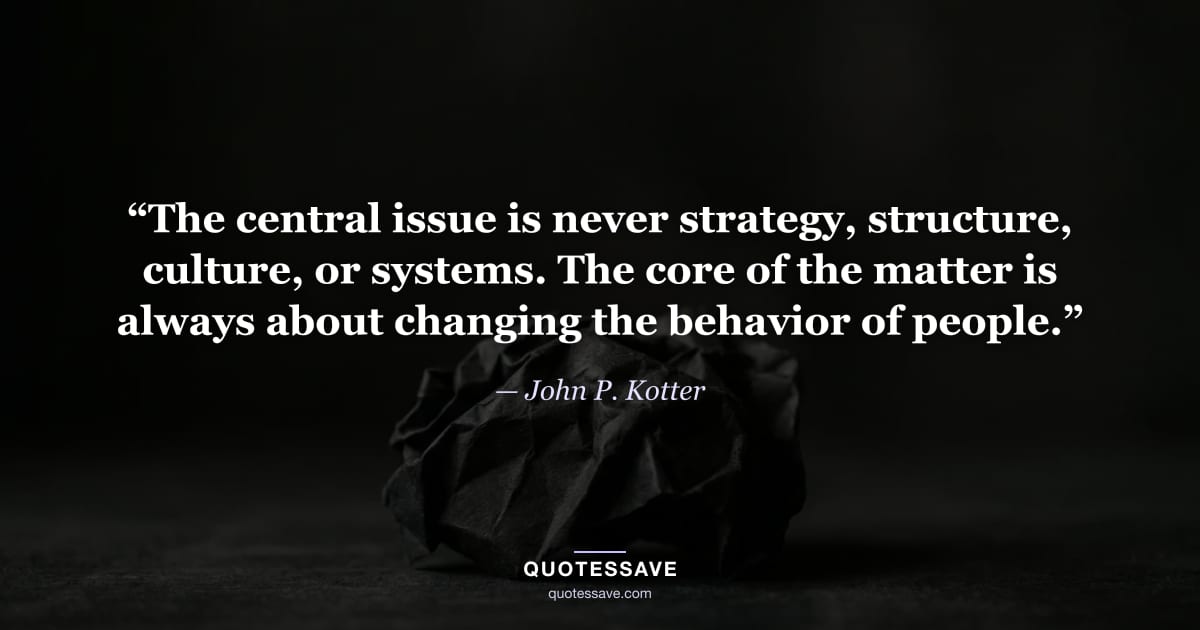 “The central issue is never strategy, structure, culture, or systems. The core of the matter is always about changing the behavior of people.” — John P. Kotter