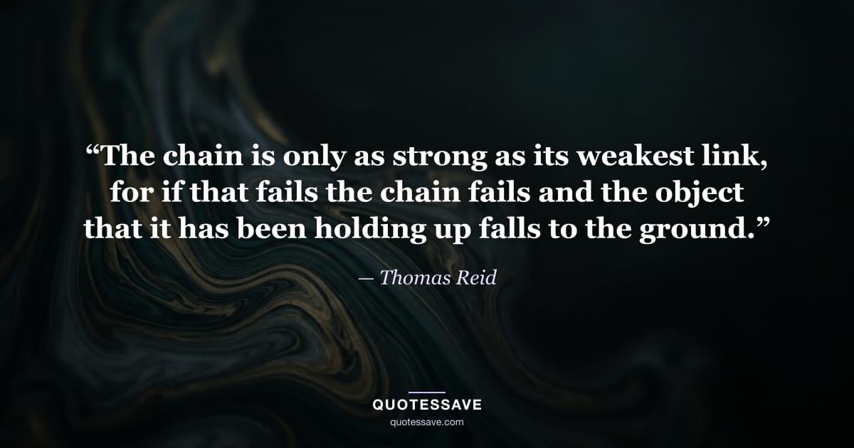 “The chain is only as strong as its weakest link, for if that fails the chain fails and the object that it has been holding up falls to the ground.” — Thomas Reid
