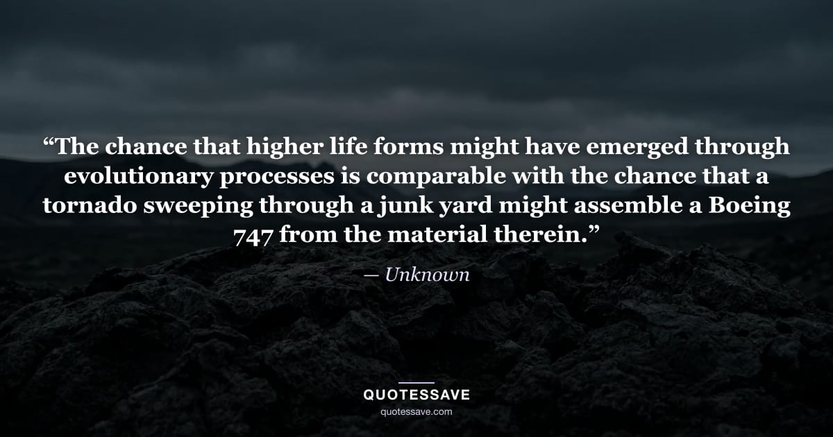 “The chance that higher life forms might have emerged through evolutionary processes is comparable with the chance that a tornado sweeping through a junk yard might assemble a Boeing 747 from the material therein.” — Unknown