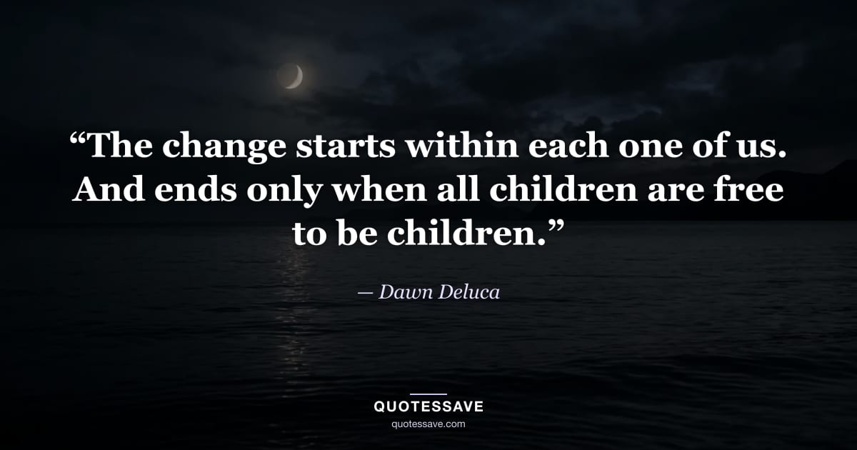 “The change starts within each one of us. And ends only when all children are free to be children.” — Dawn Deluca
