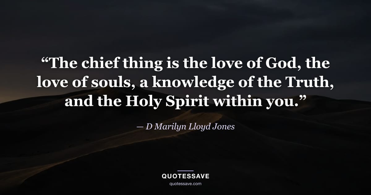“The chief thing is the love of God, the love of souls, a knowledge of the Truth, and the Holy Spirit within you.” — D Marilyn Lloyd Jones