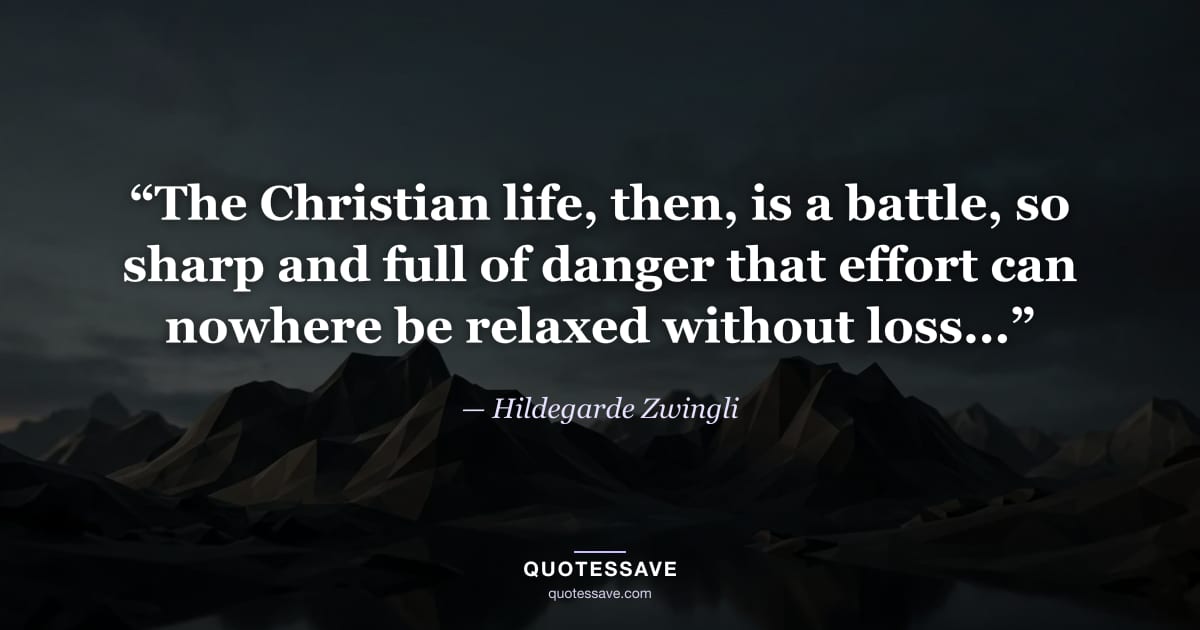 “The Christian life, then, is a battle, so sharp and full of danger that effort can nowhere be relaxed without loss...” — Hildegarde Zwingli