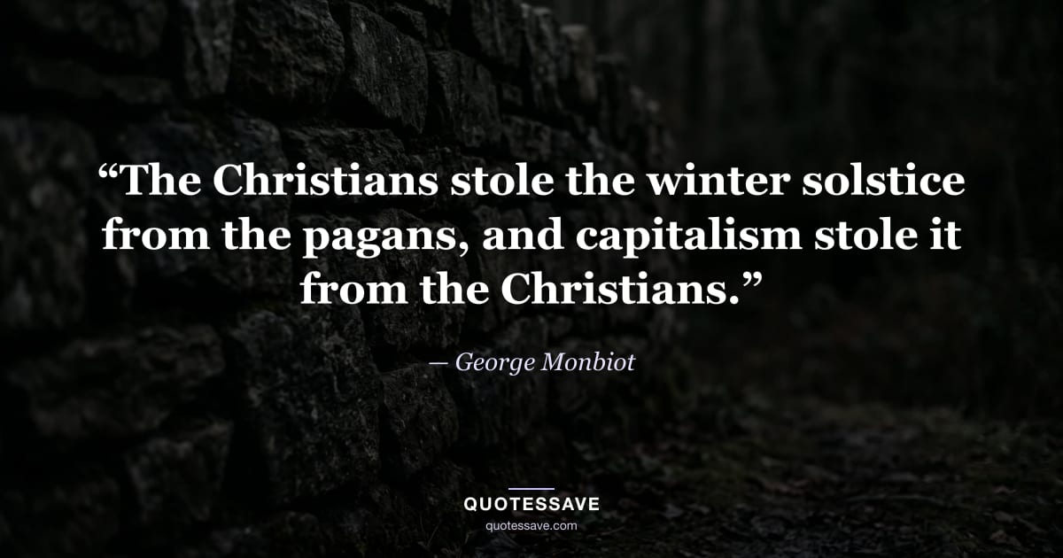 “The Christians stole the winter solstice from the pagans, and capitalism stole it from the Christians.” — George Monbiot