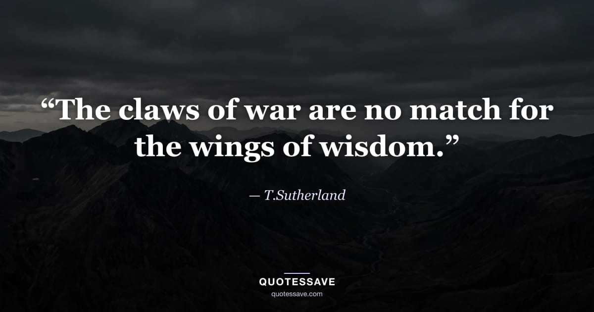 “The claws of war are no match for the wings of wisdom.” — T.Sutherland