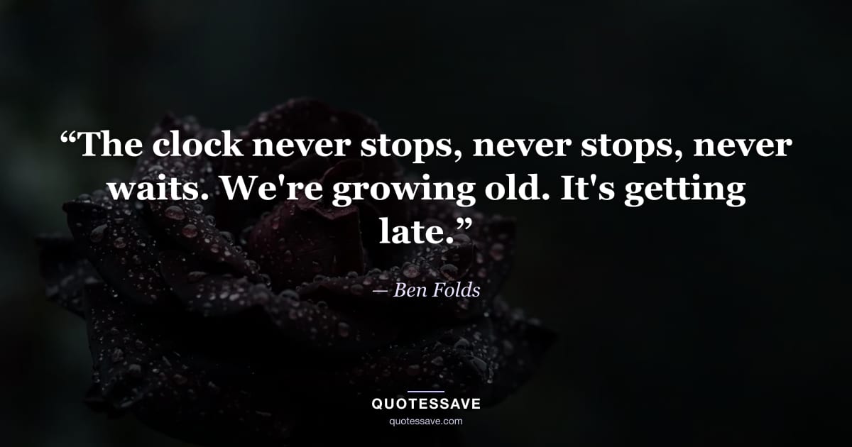 “The clock never stops, never stops, never waits. We're growing old. It's getting late.” — Ben Folds