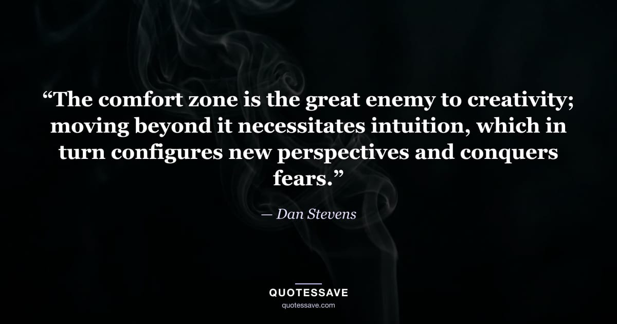 “The comfort zone is the great enemy to creativity; moving beyond it necessitates intuition, which in turn configures new perspectives and conquers fears.” — Dan Stevens