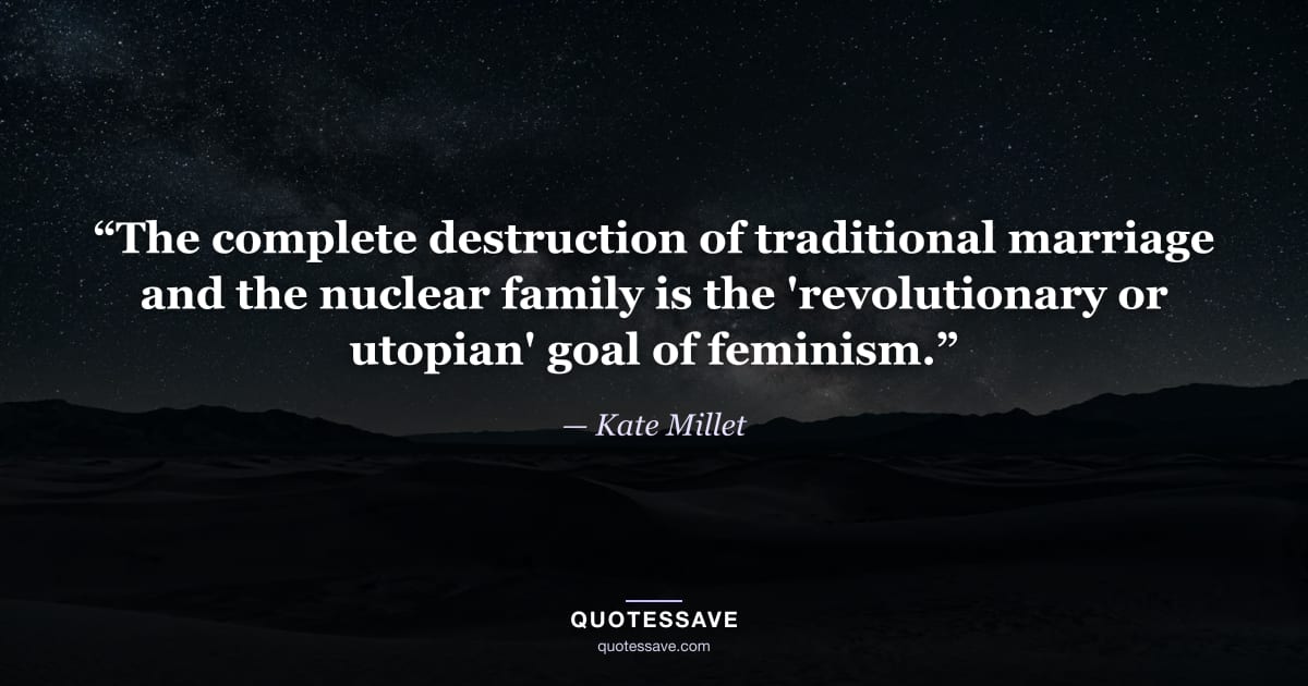 “The complete destruction of traditional marriage and the nuclear family is the 'revolutionary or utopian' goal of feminism.” — Kate Millet