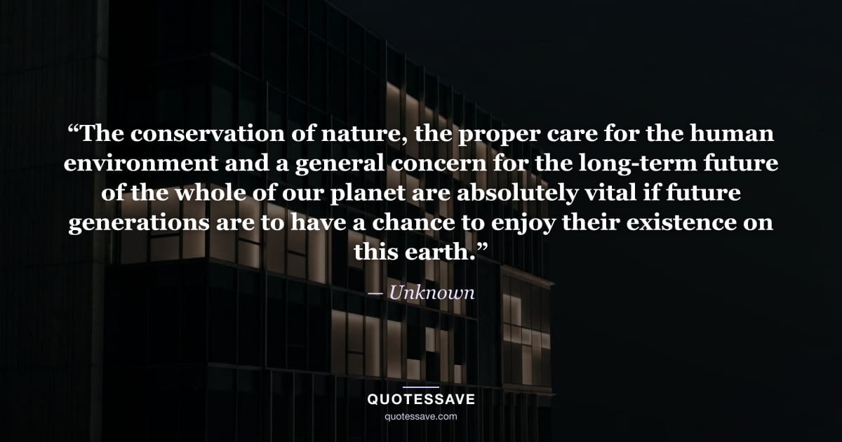 “The conservation of nature, the proper care for the human environment and a general concern for the long-term future of the whole of our planet are absolutely vital if future generations are to have a chance to enjoy their existence on this earth.” — Unknown
