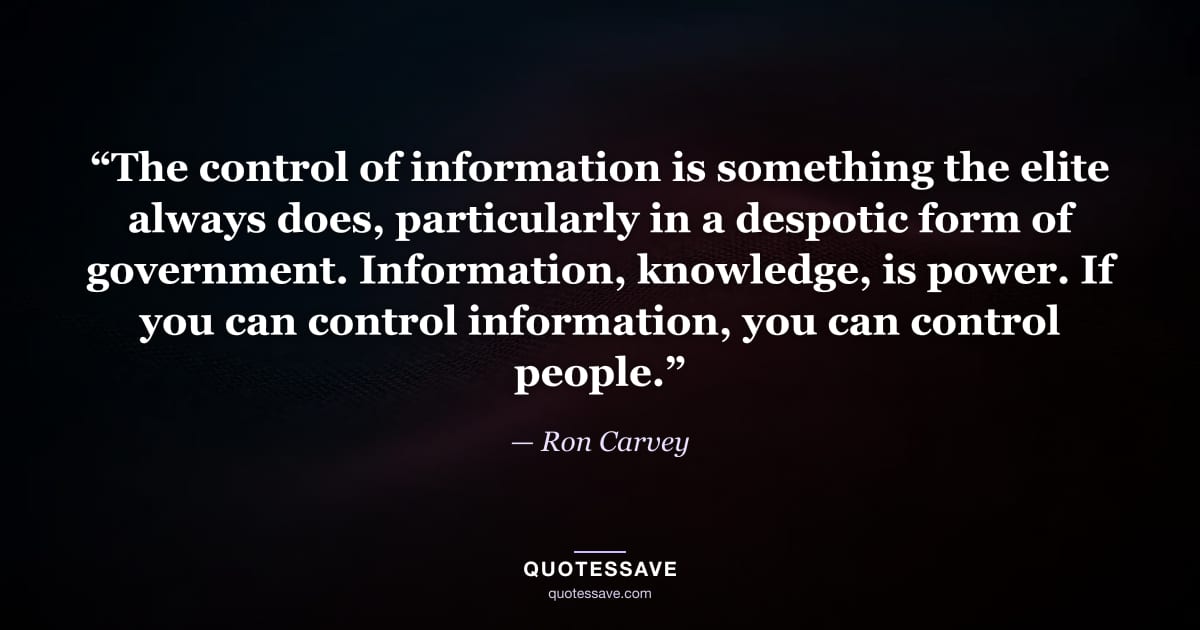 “The control of information is something the elite always does, particularly in a despotic form of government. Information, knowledge, is power. If you can control information, you can control people.” — Ron Carvey