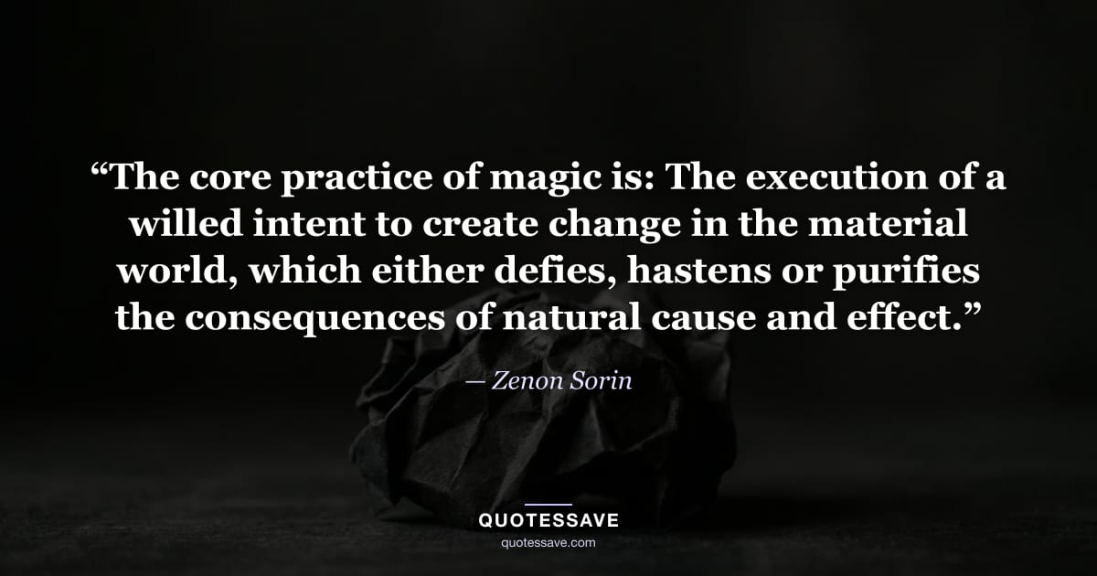 “The core practice of magic is: The execution of a willed intent to create change in the material world, which either defies, hastens or purifies the consequences of natural cause and effect.” — Zenon Sorin