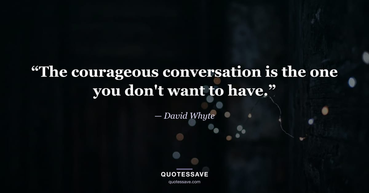 “The courageous conversation is the one you don't want to have.” — David Whyte