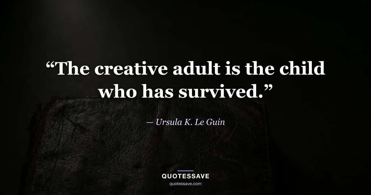 “The creative adult is the child who has survived.” — Ursula K. Le Guin