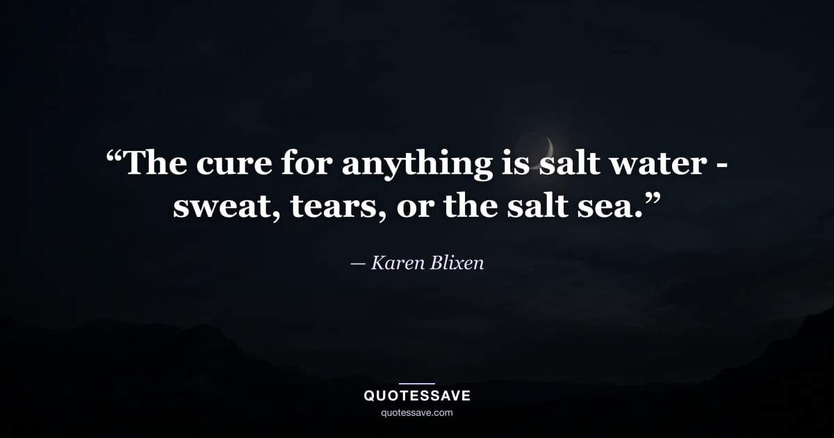 “The cure for anything is salt water - sweat, tears, or the salt sea.” — Karen Blixen