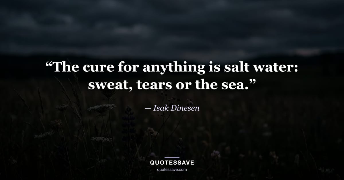 “The cure for anything is salt water: sweat, tears or the sea.” — Isak Dinesen