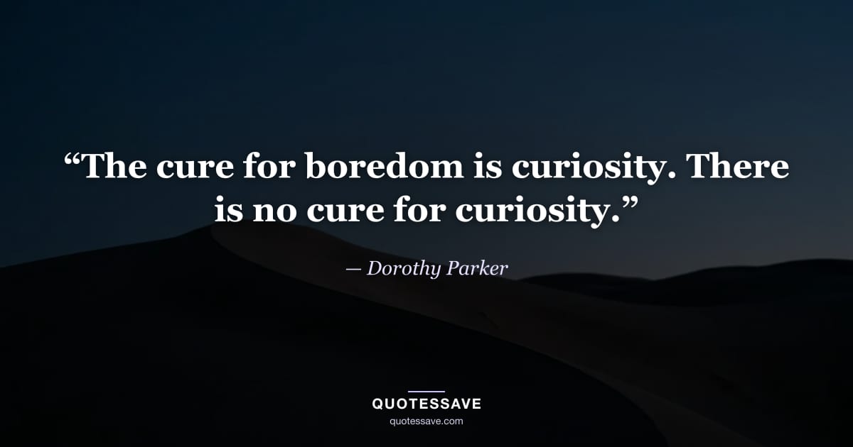 “The cure for boredom is curiosity. There is no cure for curiosity.” — Dorothy Parker
