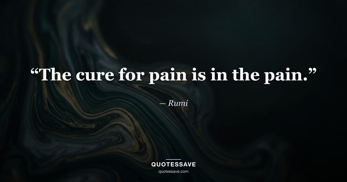“The cure for pain is in the pain.” — Rumi
