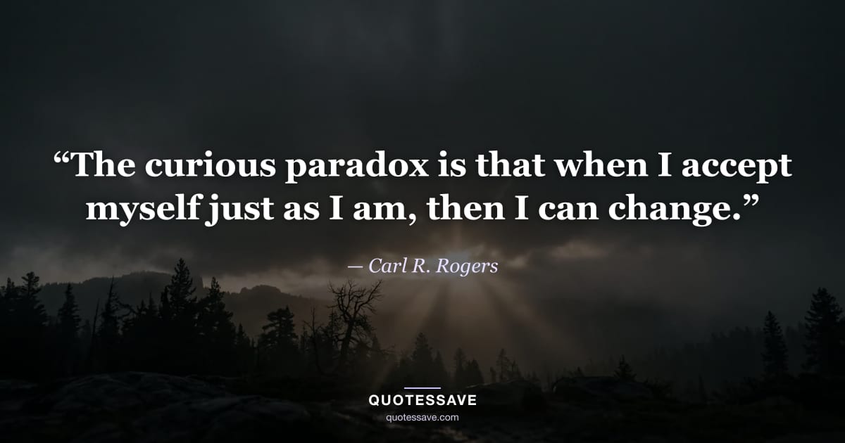 “The curious paradox is that when I accept myself just as I am, then I can change.” — Carl R. Rogers