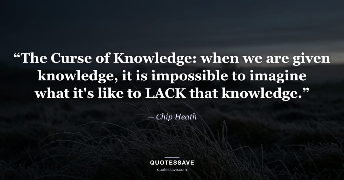 “The Curse of Knowledge: when we are given knowledge, it is impossible to imagine what it's like to LACK that knowledge.” — Chip Heath