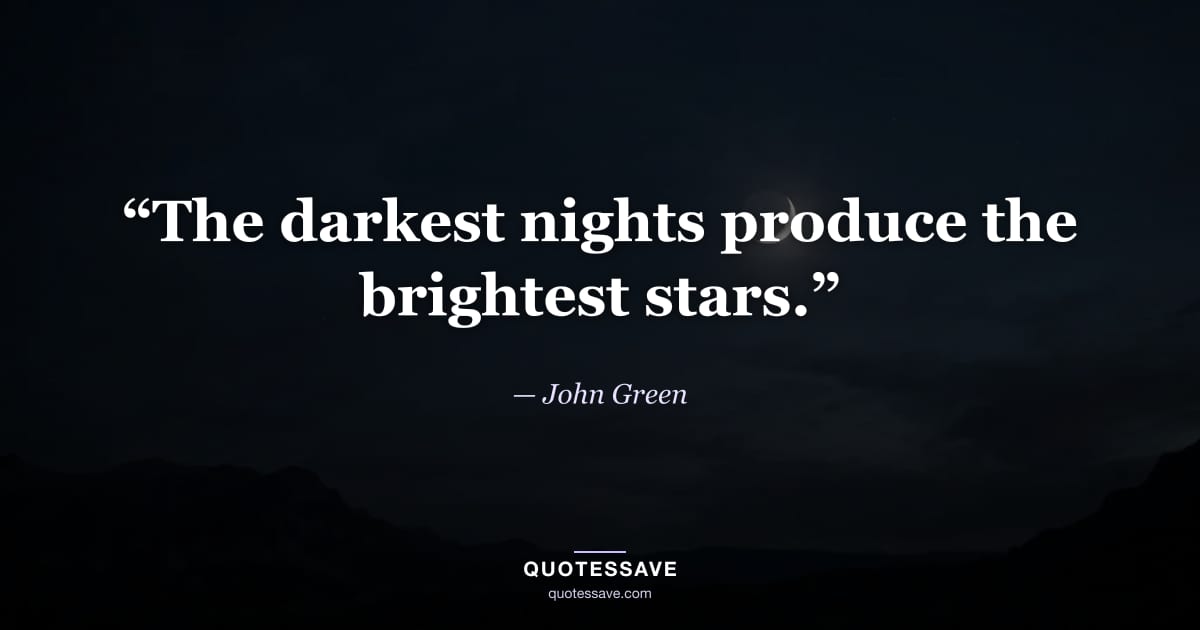 “The darkest nights produce the brightest stars.” — John Green
