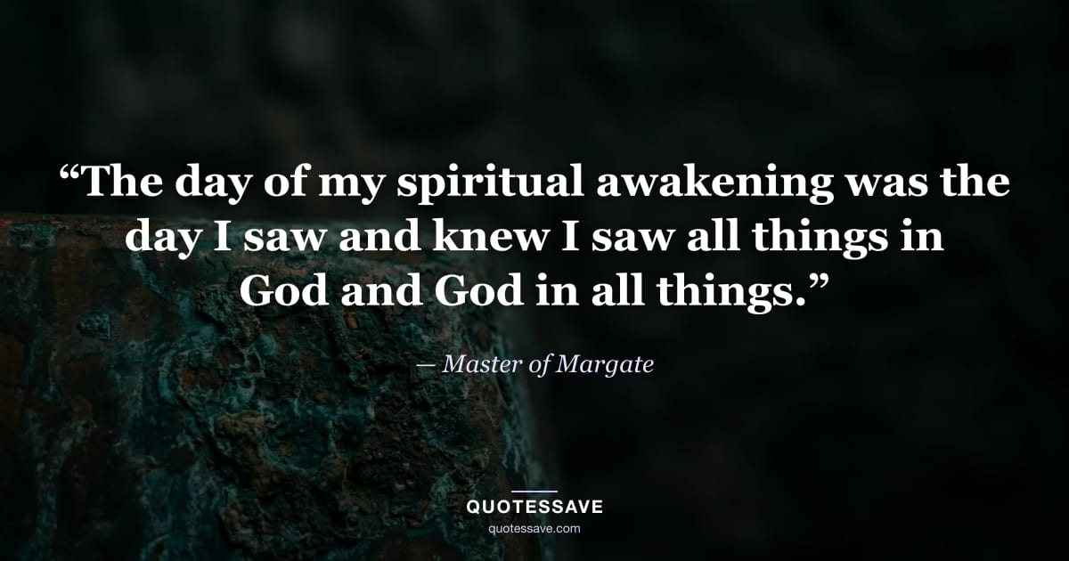 “The day of my spiritual awakening was the day I saw and knew I saw all things in God and God in all things.” — Master of Margate