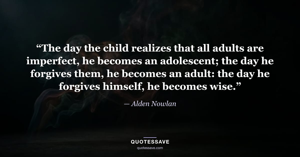 “The day the child realizes that all adults are imperfect, he becomes an adolescent; the day he forgives them, he becomes an adult: the day he forgives himself, he becomes wise.” — Alden Nowlan