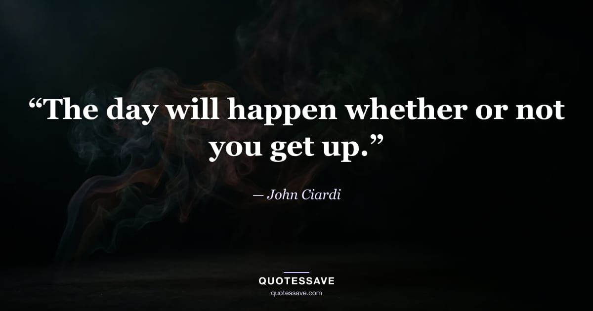 “The day will happen whether or not you get up.” — John Ciardi