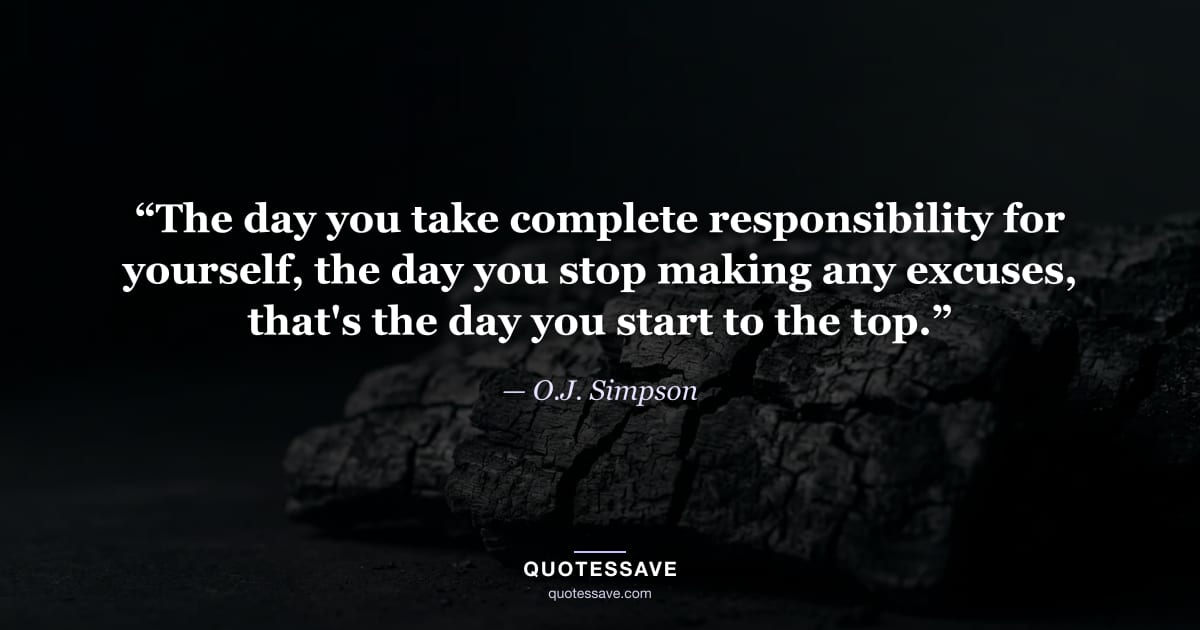 “The day you take complete responsibility for yourself, the day you stop making any excuses, that's the day you start to the top.” — O.J. Simpson
