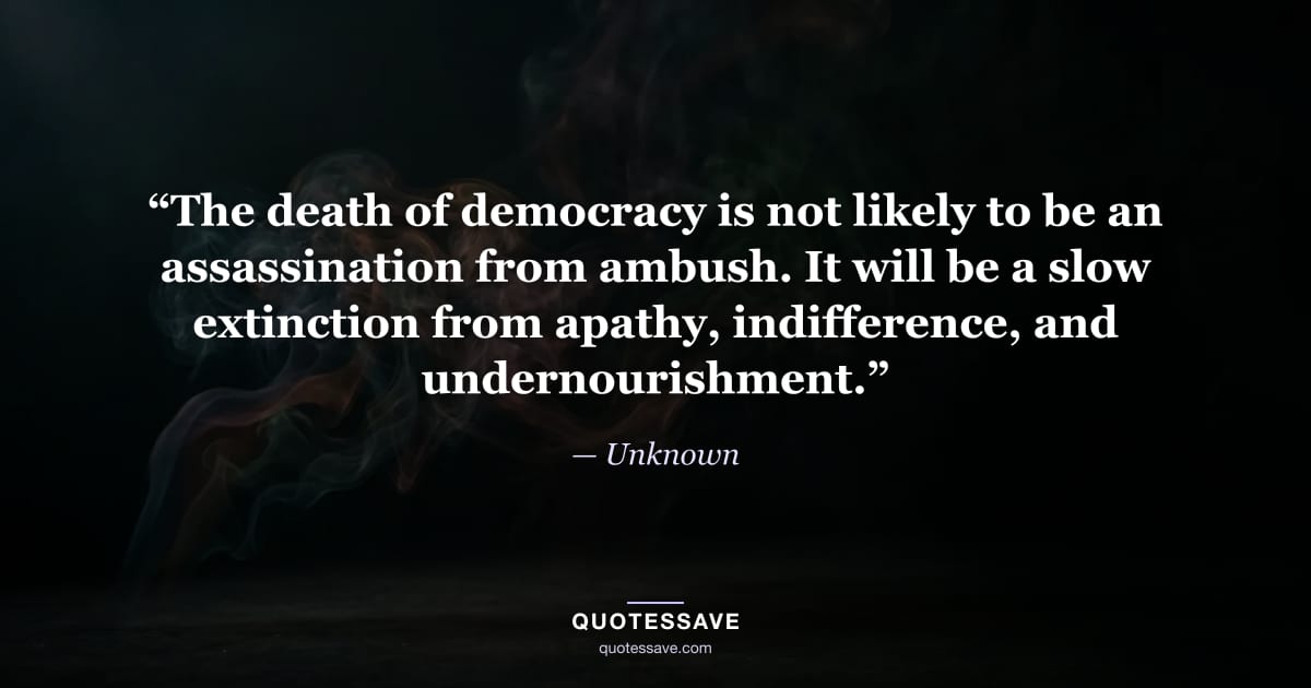“The death of democracy is not likely to be an assassination from ambush. It will be a slow extinction from apathy, indifference, and undernourishment.” — Unknown