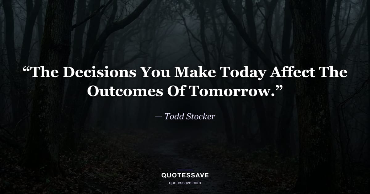 “The Decisions You Make Today Affect The Outcomes Of Tomorrow.” — Todd Stocker