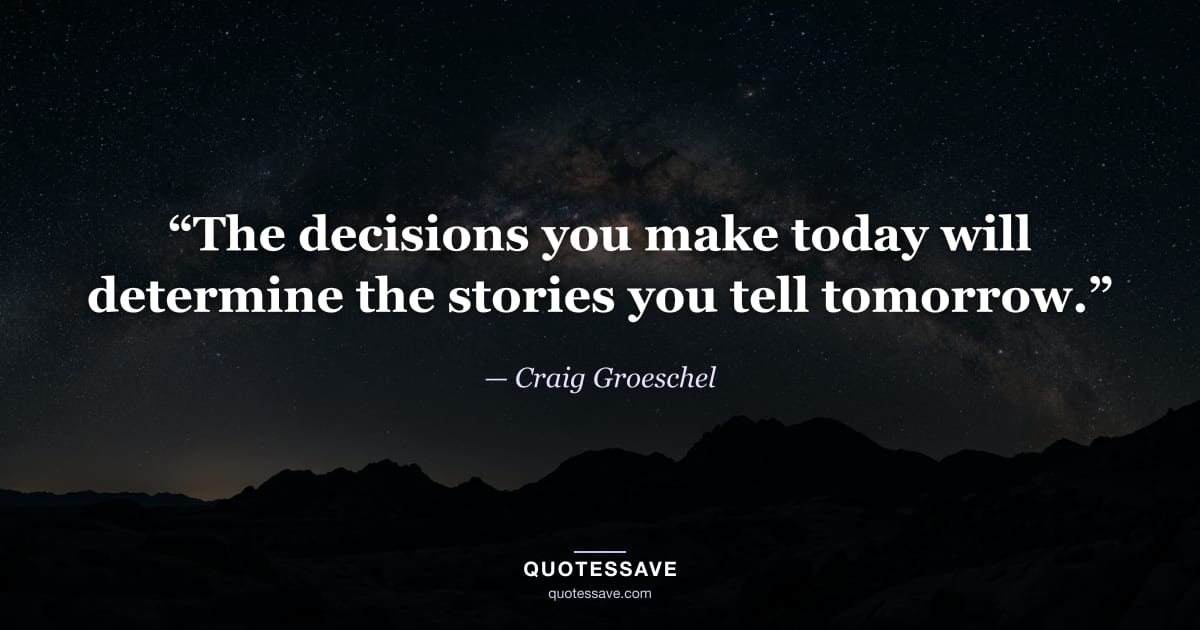 “The decisions you make today will determine the stories you tell tomorrow.” — Craig Groeschel