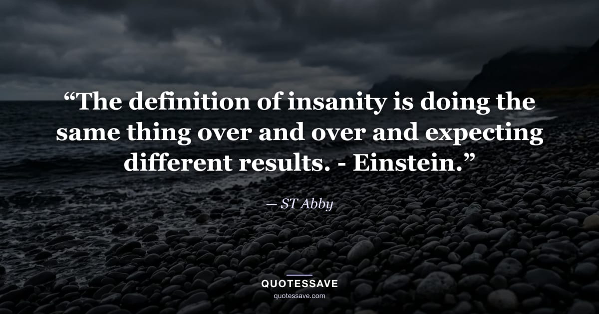 “The definition of insanity is doing the same thing over and over and expecting different results. - Einstein.” — ST Abby