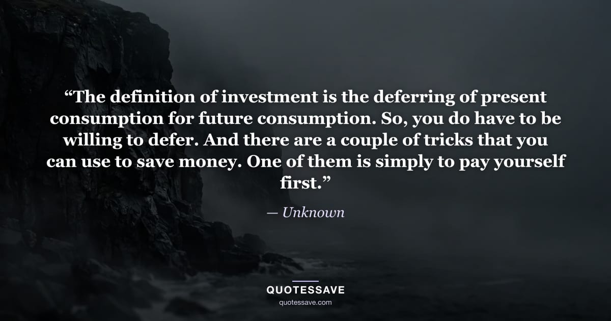 “The definition of investment is the deferring of present consumption for future consumption. So, you do have to be willing to defer. And there are a couple of tricks that you can use to save money. One of them is simply to pay yourself first.” — Unknown