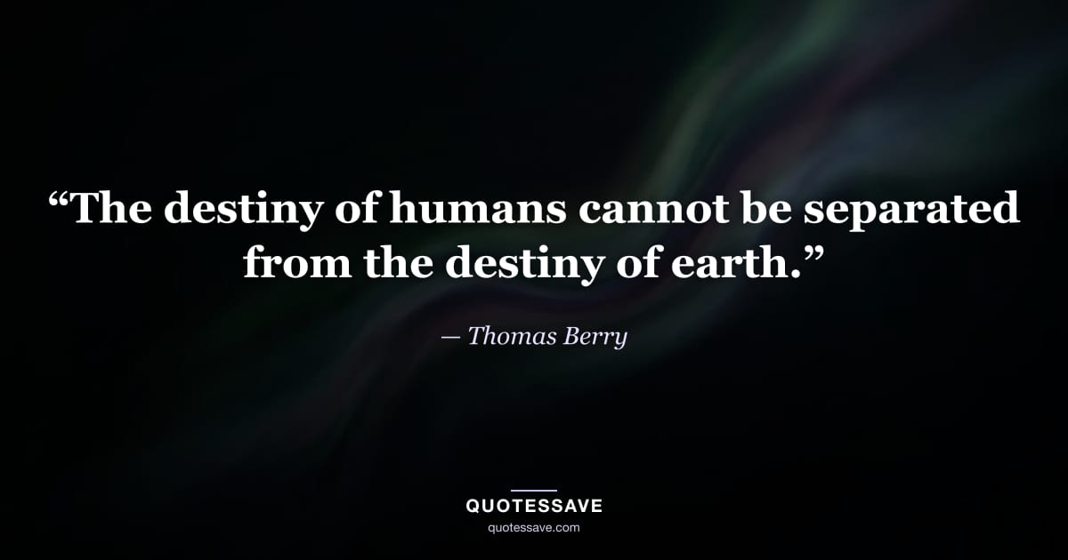 “The destiny of humans cannot be separated from the destiny of earth.” — Thomas Berry