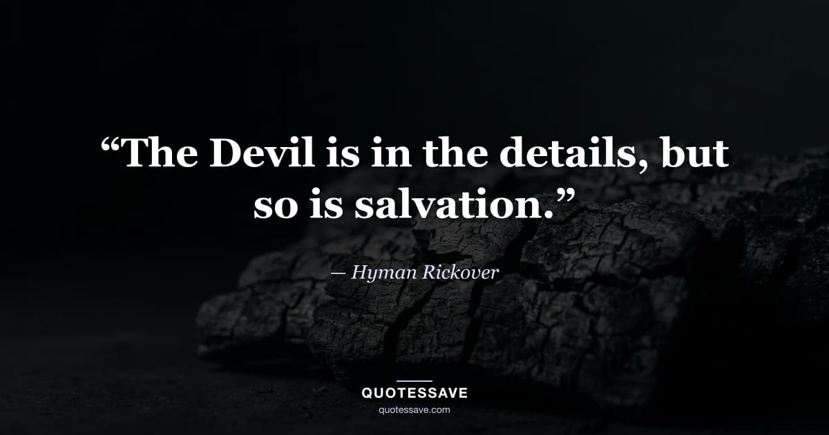 “The Devil is in the details, but so is salvation.” — Hyman Rickover