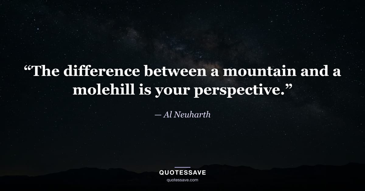 “The difference between a mountain and a molehill is your perspective.” — Al Neuharth