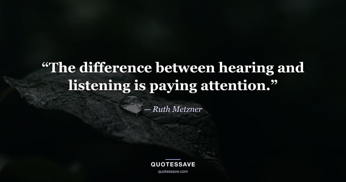 “The difference between hearing and listening is paying attention.” — Ruth Metzner