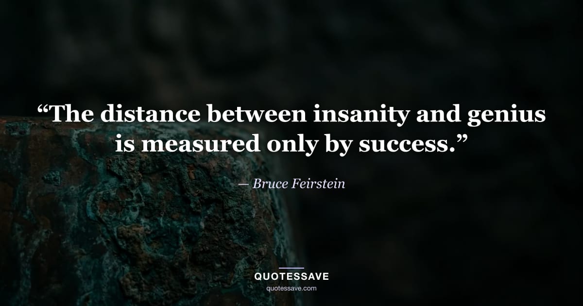 “The distance between insanity and genius is measured only by success.” — Bruce Feirstein
