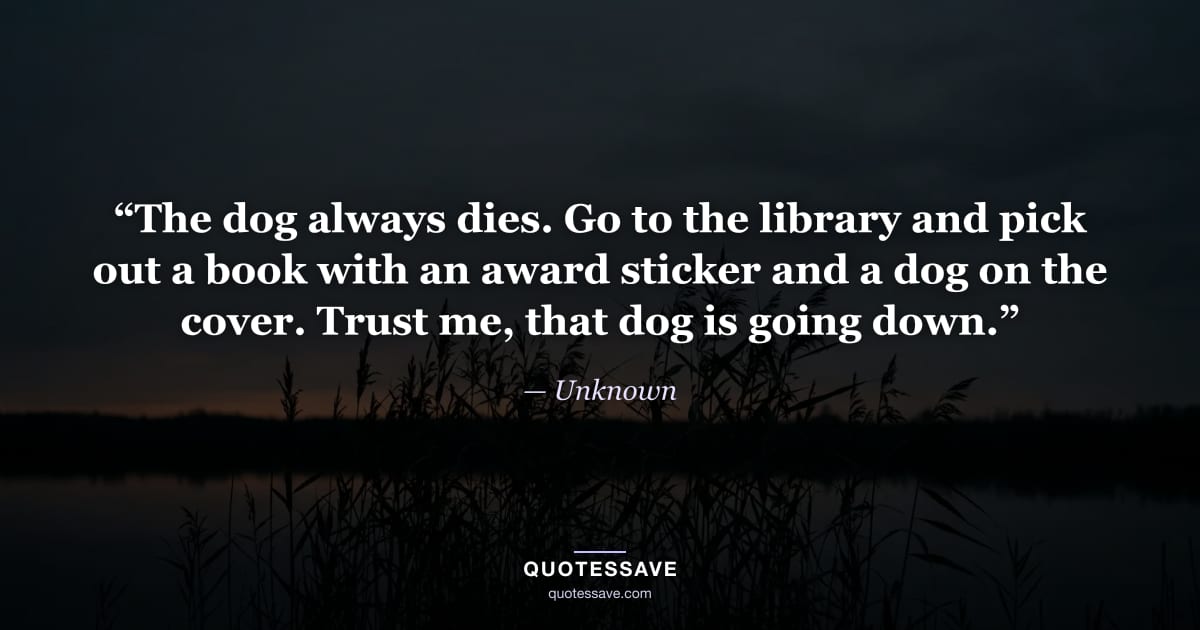“The dog always dies. Go to the library and pick out a book with an award sticker and a dog on the cover. Trust me, that dog is going down.” — Unknown