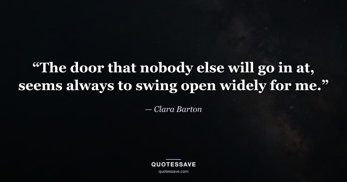 “The door that nobody else will go in at, seems always to swing open widely for me.” — Clara Barton