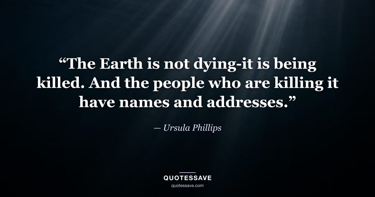 “The Earth is not dying-it is being killed. And the people who are killing it have names and addresses.” — Ursula Phillips